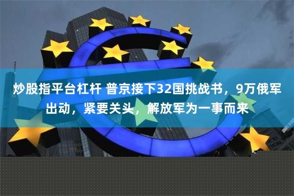 炒股指平台杠杆 普京接下32国挑战书，9万俄军出动，紧要关头，解放军为一事而来
