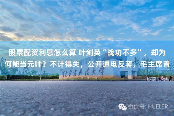 股票配资利息怎么算 叶剑英“战功不多”，却为何能当元帅？不计得失，公开通电反蒋，毛主席曾