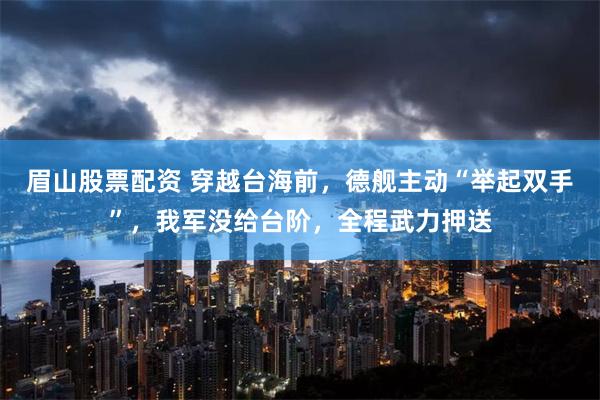 眉山股票配资 穿越台海前，德舰主动“举起双手”，我军没给台阶，全程武力押送