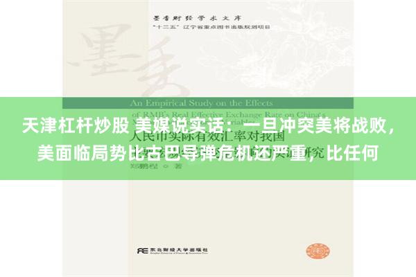 天津杠杆炒股 美媒说实话：一旦冲突美将战败，美面临局势比古巴导弹危机还严重，比任何