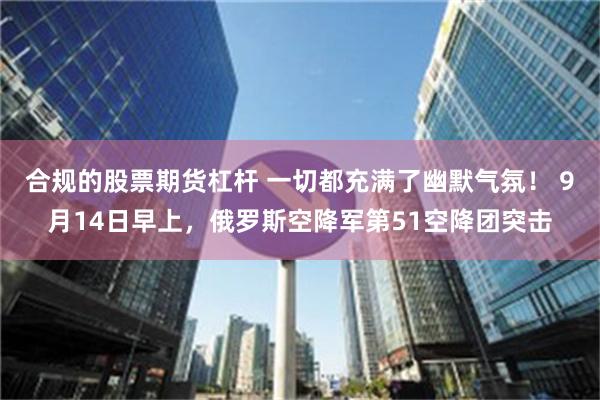 合规的股票期货杠杆 一切都充满了幽默气氛！ 9月14日早上，俄罗斯空降军第51空降团突击