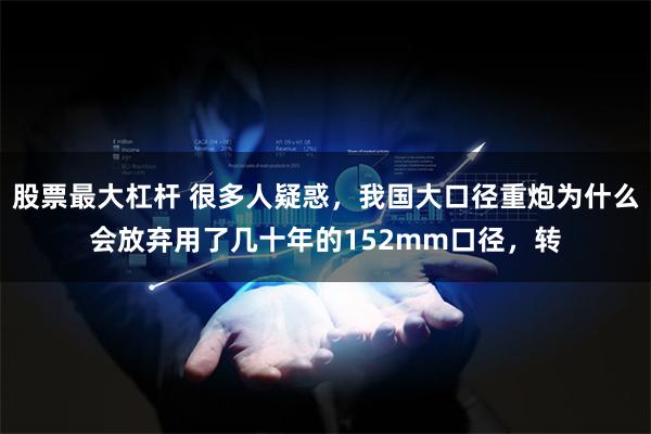 股票最大杠杆 很多人疑惑，我国大口径重炮为什么会放弃用了几十年的152mm口径，转
