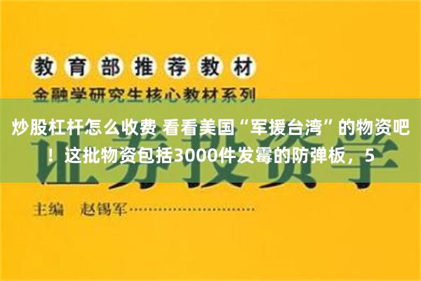 炒股杠杆怎么收费 看看美国“军援台湾”的物资吧！这批物资包括3000件发霉的防弹板，5