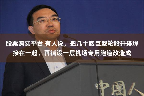 股票购买平台 有人说，把几十艘巨型轮船并排焊接在一起，再铺设一层机场专用跑道改造成