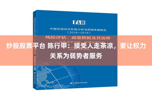 炒股股票平台 陈行甲：接受人走茶凉，要让权力关系为弱势者服务