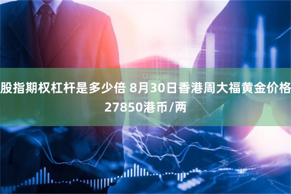 股指期权杠杆是多少倍 8月30日香港周大福黄金价格27850港币/两