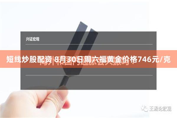 短线炒股配资 8月30日周六福黄金价格746元/克