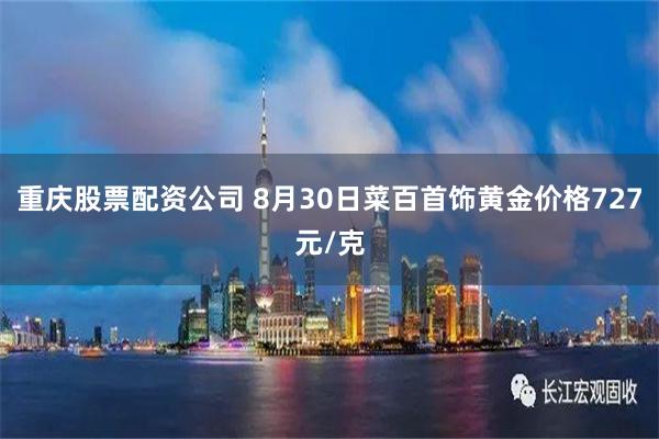 重庆股票配资公司 8月30日菜百首饰黄金价格727元/克