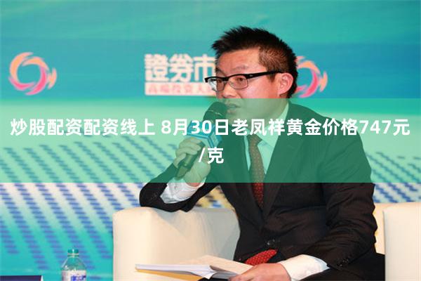 炒股配资配资线上 8月30日老凤祥黄金价格747元/克