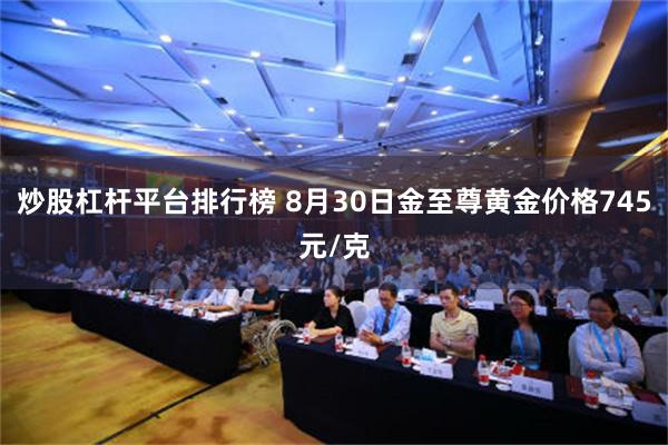 炒股杠杆平台排行榜 8月30日金至尊黄金价格745元/克