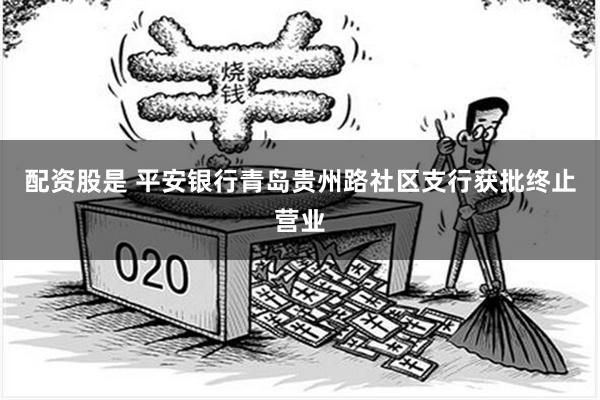 配资股是 平安银行青岛贵州路社区支行获批终止营业