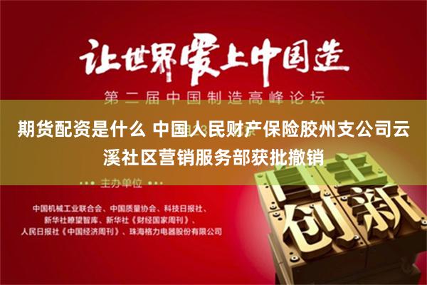 期货配资是什么 中国人民财产保险胶州支公司云溪社区营销服务部获批撤销