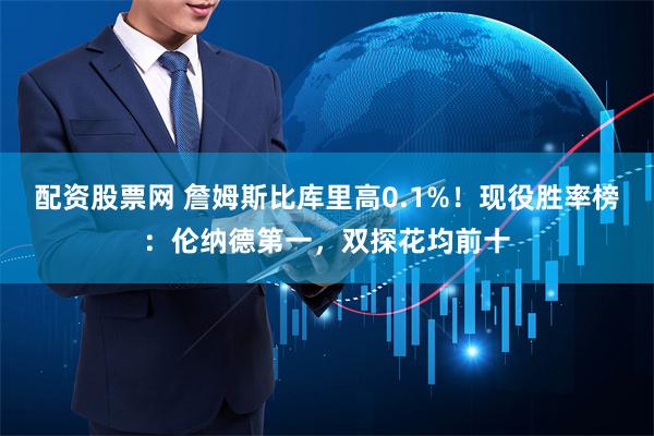配资股票网 詹姆斯比库里高0.1%！现役胜率榜：伦纳德第一，双探花均前十