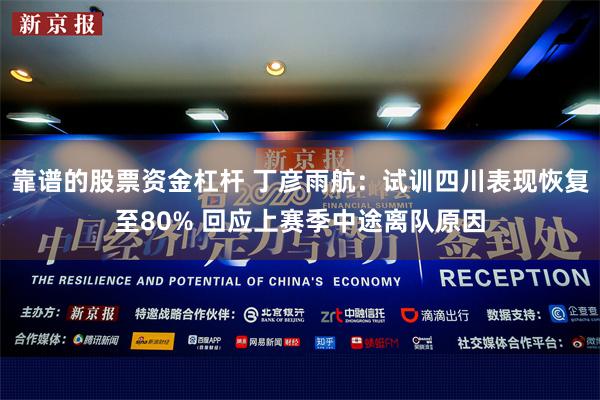靠谱的股票资金杠杆 丁彦雨航：试训四川表现恢复至80% 回应上赛季中途离队原因