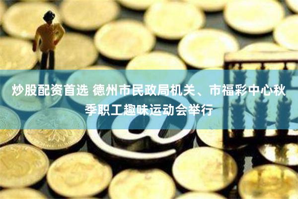 炒股配资首选 德州市民政局机关、市福彩中心秋季职工趣味运动会举行