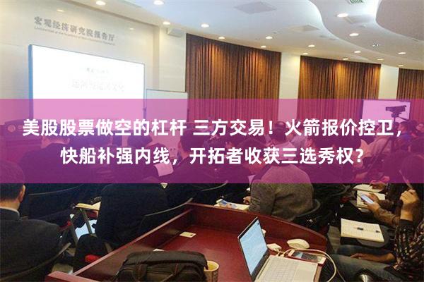 美股股票做空的杠杆 三方交易！火箭报价控卫，快船补强内线，开拓者收获三选秀权？