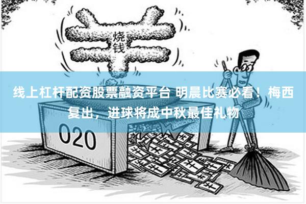 线上杠杆配资股票融资平台 明晨比赛必看！梅西复出，进球将成中秋最佳礼物