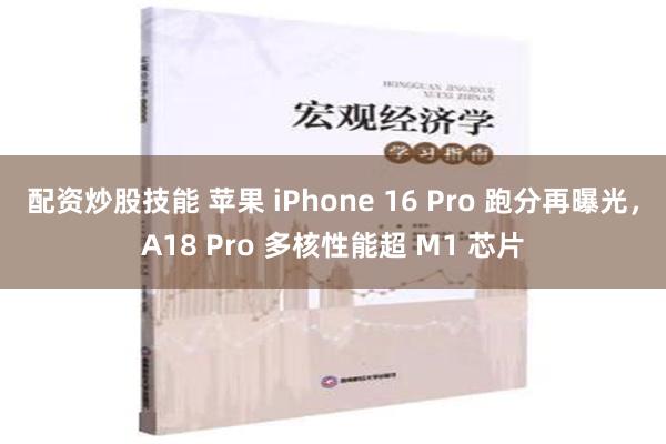 配资炒股技能 苹果 iPhone 16 Pro 跑分再曝光，A18 Pro 多核性能超 M1 芯片
