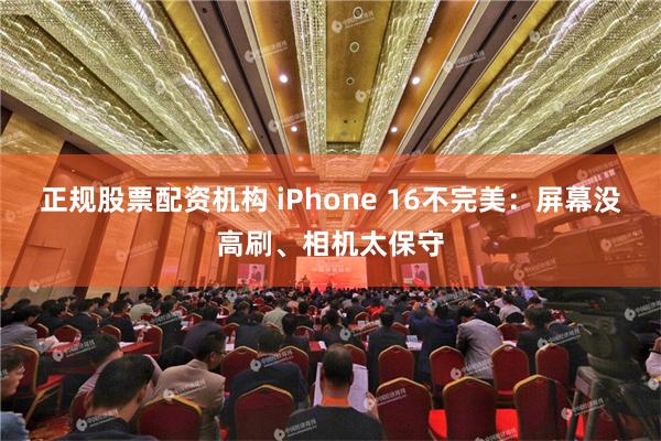 正规股票配资机构 iPhone 16不完美：屏幕没高刷、相机太保守