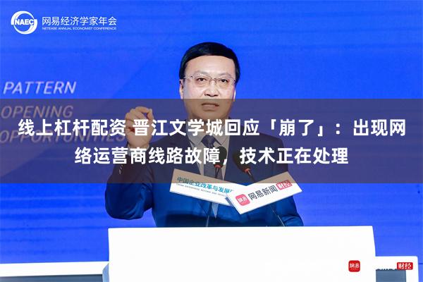线上杠杆配资 晋江文学城回应「崩了」：出现网络运营商线路故障，技术正在处理