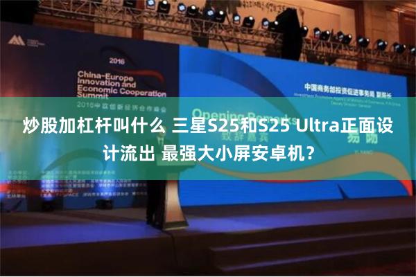 炒股加杠杆叫什么 三星S25和S25 Ultra正面设计流出 最强大小屏安卓机？