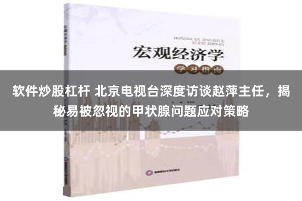 软件炒股杠杆 北京电视台深度访谈赵萍主任，揭秘易被忽视的甲状腺问题应对策略