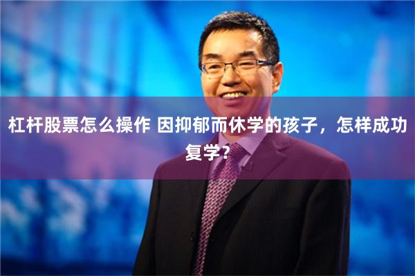 杠杆股票怎么操作 因抑郁而休学的孩子，怎样成功复学？
