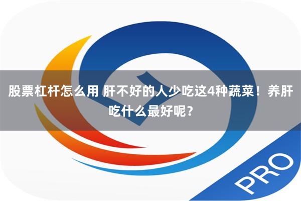 股票杠杆怎么用 肝不好的人少吃这4种蔬菜！养肝吃什么最好呢？