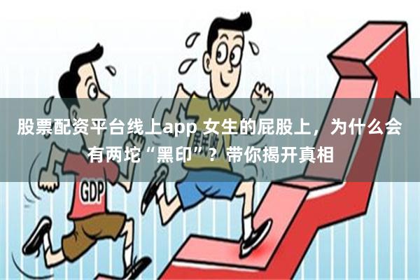 股票配资平台线上app 女生的屁股上，为什么会有两坨“黑印”？带你揭开真相