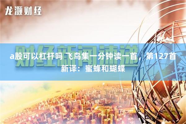 a股可以杠杆吗 飞鸟集一分钟读一首，第127首新译：蜜蜂和蝴蝶