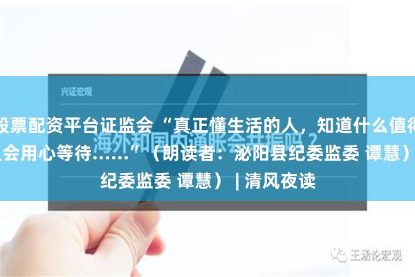 股票配资平台证监会 “真正懂生活的人，知道什么值得等待，并且会用心等待......”（朗读者：泌阳县纪委监委 谭慧） | 清风夜读