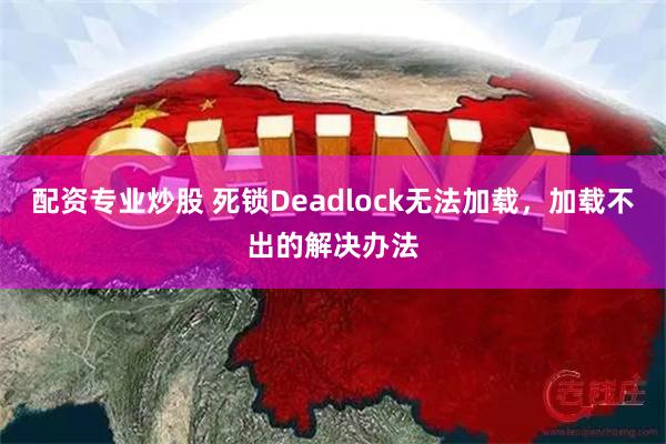 配资专业炒股 死锁Deadlock无法加载，加载不出的解决办法