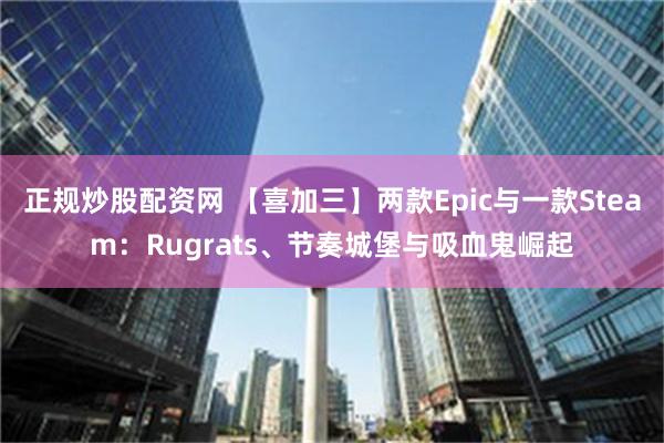 正规炒股配资网 【喜加三】两款Epic与一款Steam：Rugrats、节奏城堡与吸血鬼崛起