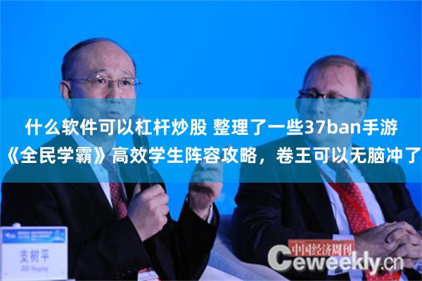 什么软件可以杠杆炒股 整理了一些37ban手游《全民学霸》高效学生阵容攻略，卷王可以无脑冲了
