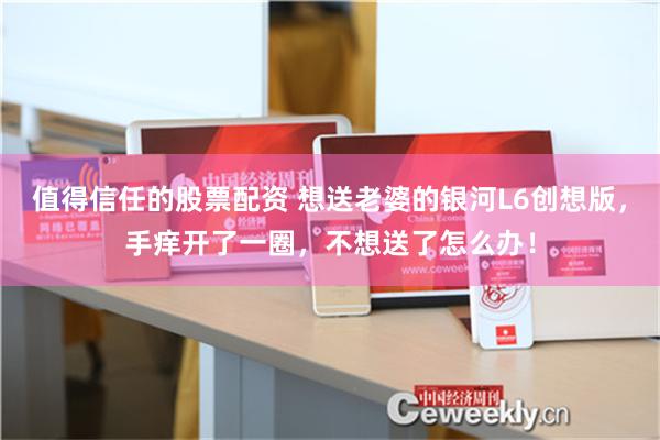 值得信任的股票配资 想送老婆的银河L6创想版，手痒开了一圈，不想送了怎么办！