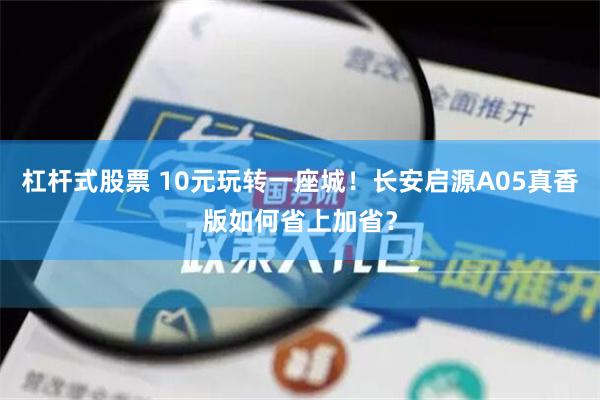 杠杆式股票 10元玩转一座城！长安启源A05真香版如何省上加省？