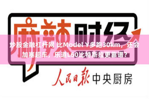 炒股金融杠杆网 比Model Y多跑30km，还会加塞超车，乐道L60比特斯拉更靠谱？