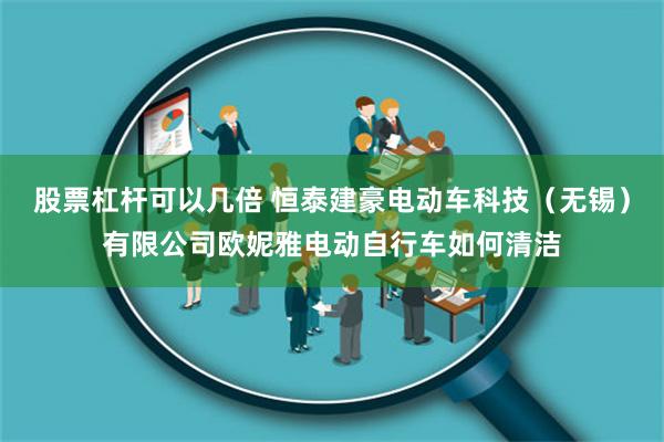 股票杠杆可以几倍 恒泰建豪电动车科技（无锡）有限公司欧妮雅电动自行车如何清洁