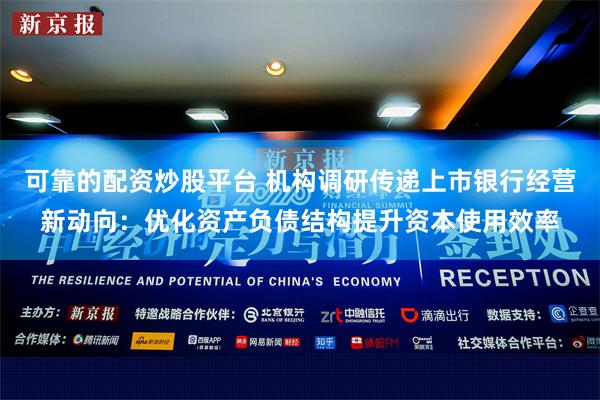 可靠的配资炒股平台 机构调研传递上市银行经营新动向：优化资产负债结构提升资本使用效率