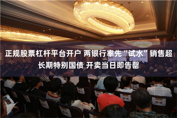 正规股票杠杆平台开户 两银行率先“试水”销售超长期特别国债 开卖当日即告罄