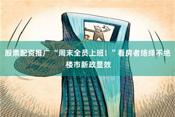 股票配资推广 “周末全员上班！”看房者络绎不绝 楼市新政显效