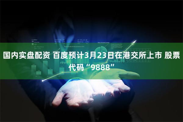 国内实盘配资 百度预计3月23日在港交所上市 股票代码“9888”