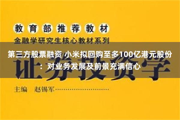第三方股票融资 小米拟回购至多100亿港元股份：对业务发展及前景充满信心