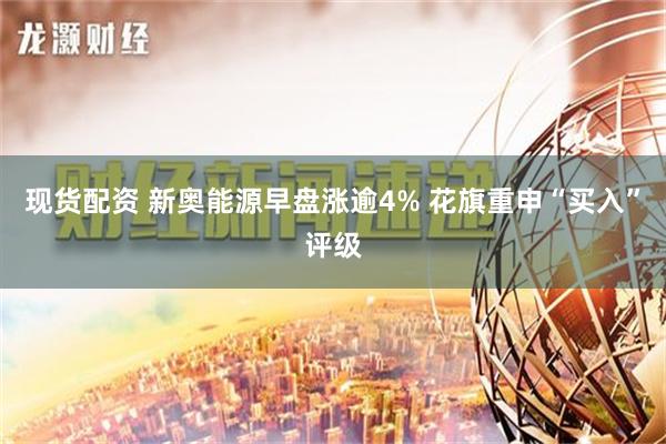 现货配资 新奥能源早盘涨逾4% 花旗重申“买入”评级
