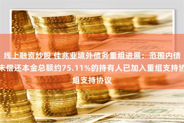线上融资炒股 佳兆业境外债务重组进展：范围内债务未偿还本金总额约75.11%的持有人已加入重组支持协议