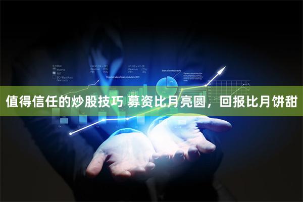 值得信任的炒股技巧 募资比月亮圆，回报比月饼甜