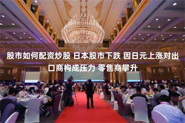 股市如何配资炒股 日本股市下跌 因日元上涨对出口商构成压力 零售商攀升