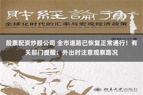 股票配资炒股公司 全市道路已恢复正常通行！有关部门提醒：外出时注意观察路况