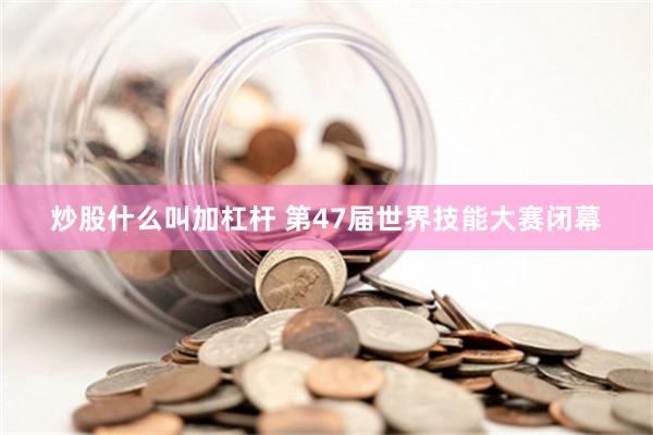 炒股什么叫加杠杆 第47届世界技能大赛闭幕