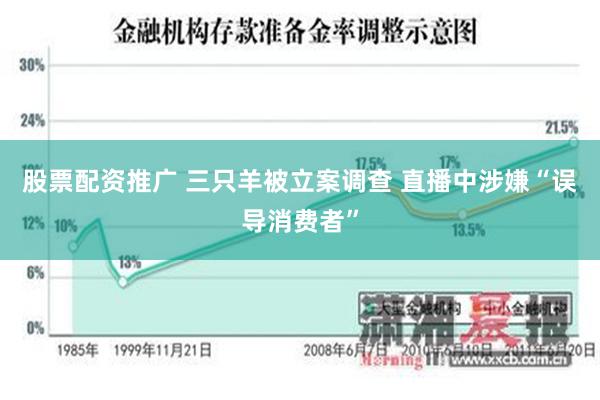 股票配资推广 三只羊被立案调查 直播中涉嫌“误导消费者”